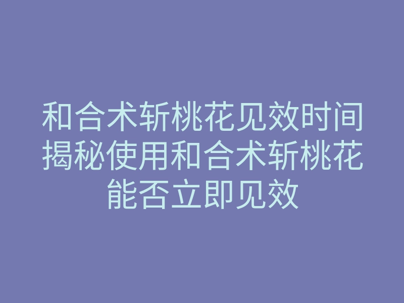 和合术斩桃花见效时间揭秘使用和合术斩桃花能否立即见效