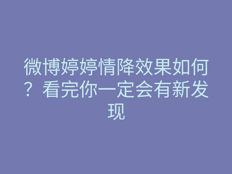 微博婷婷情降效果如何?看完你一定会有新发现