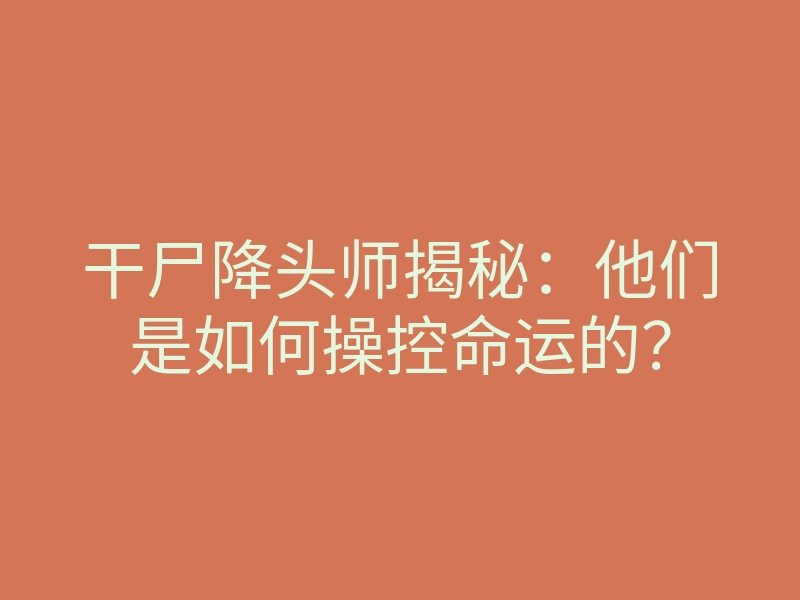 干尸降头师揭秘:他们是如何操控命运的?