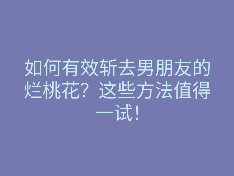 如何有效斩去男朋友的烂桃花?这些方法值得一试!