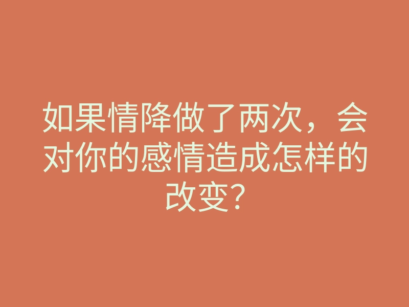 如果情降做了两次，会对你的感情造成怎样的改变？
