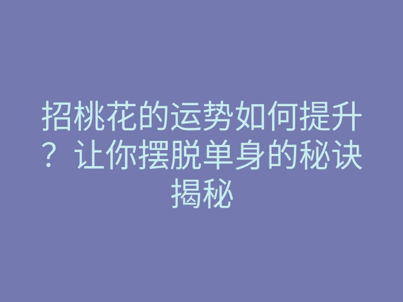 招桃花的运势如何提升?让你摆脱单身的秘诀揭秘