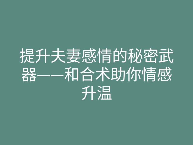 提升夫妻感情的秘密武器——和合术助你情感升温