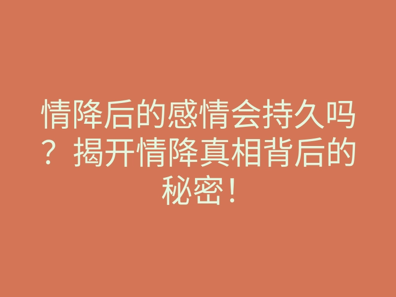 情降后的感情会持久吗?揭开情降真相背后的秘密!