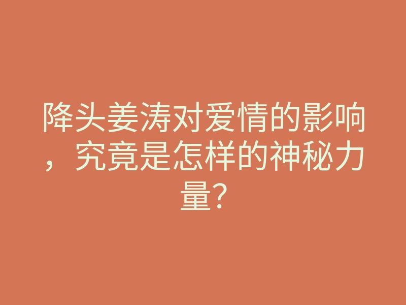 降头姜涛对爱情的影响,究竟是怎样的神秘力量?