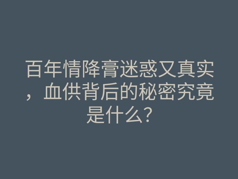 百年情降膏迷惑又真实,血供背后的秘密究竟是什么?