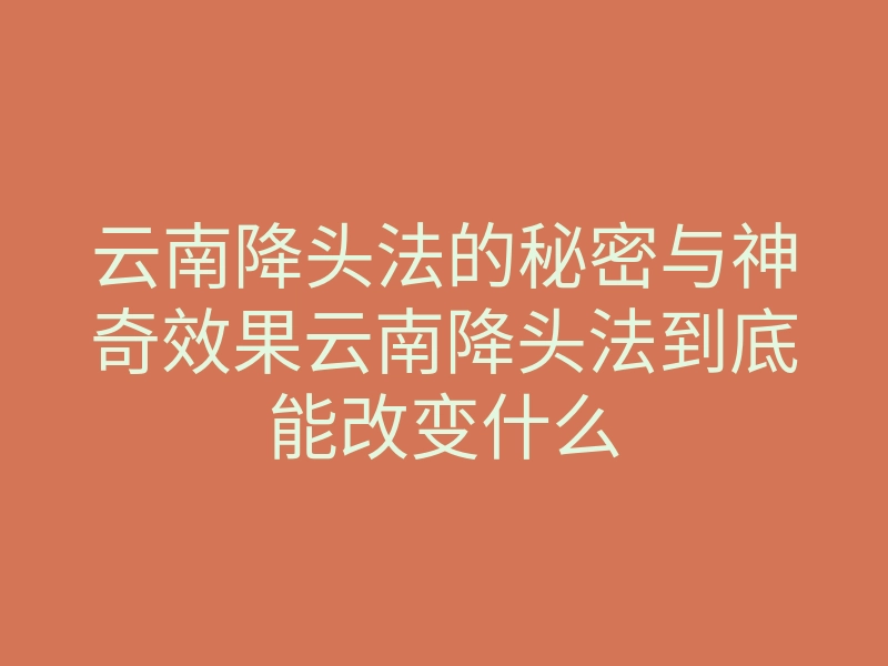 云南降头法的秘密与神奇效果云南降头法到底能改变什么