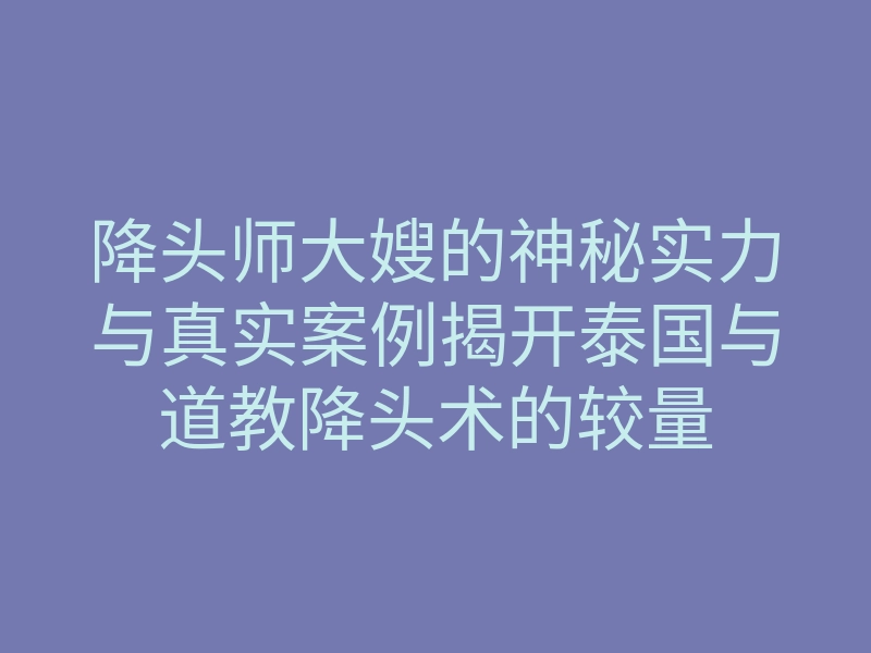 降头师大嫂的神秘实力与真实案例揭开泰国与道教降头术的较量