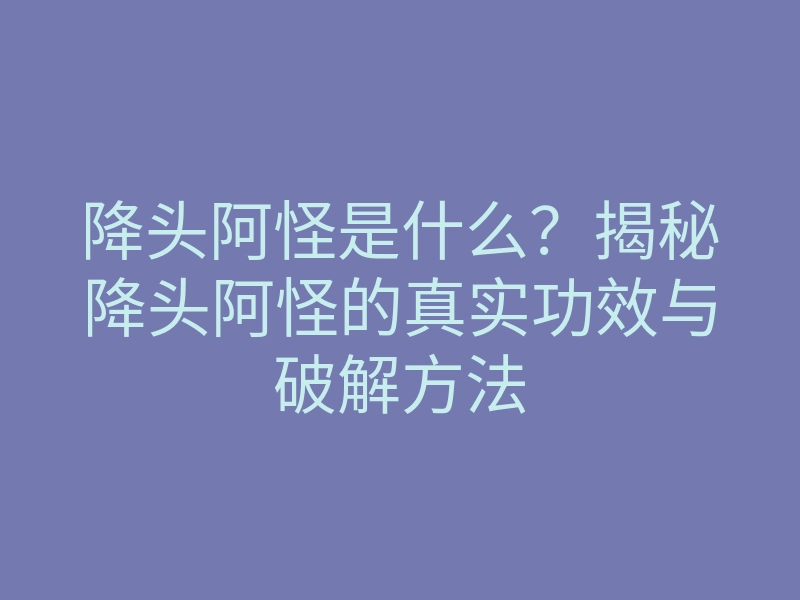 降头阿怪是什么?揭秘降头阿怪的真实功效与破解方法
