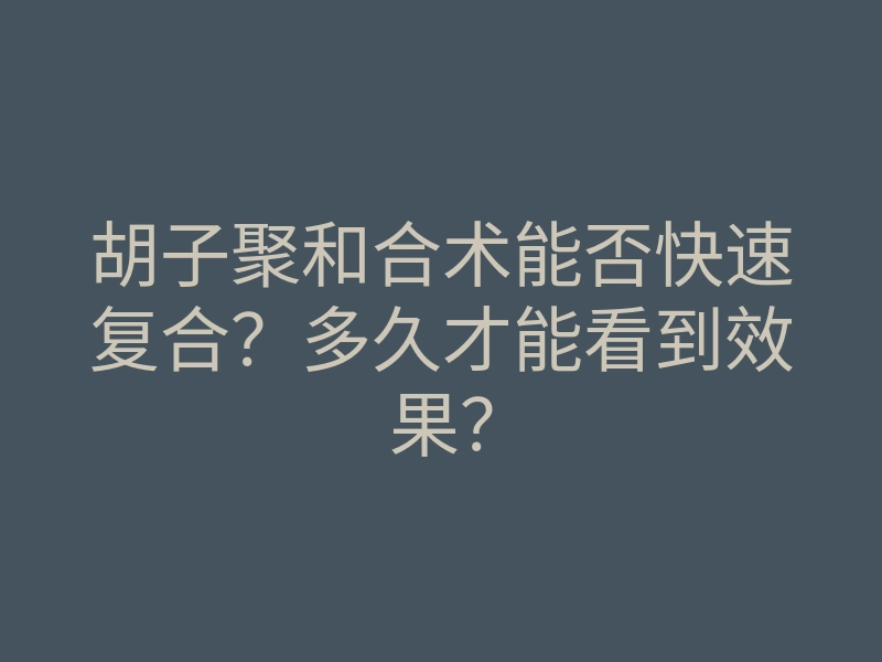 胡子聚和合术能否快速复合?多久才能看到效果?