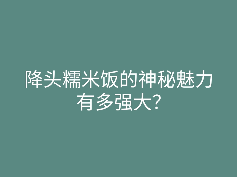 降头糯米饭的神秘魅力有多强大？