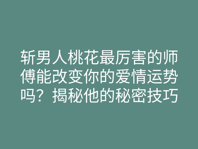 斩男人桃花最厉害的师傅能改变你的爱情运势吗?揭秘他的秘密技巧!