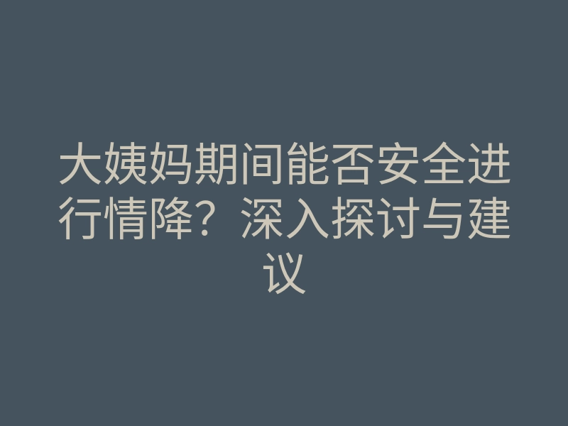 大姨妈期间能否安全进行情降？深入探讨与建议