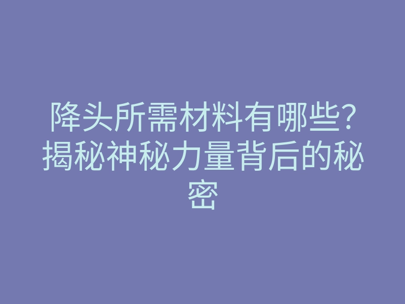 降头所需材料有哪些？揭秘神秘力量背后的秘密