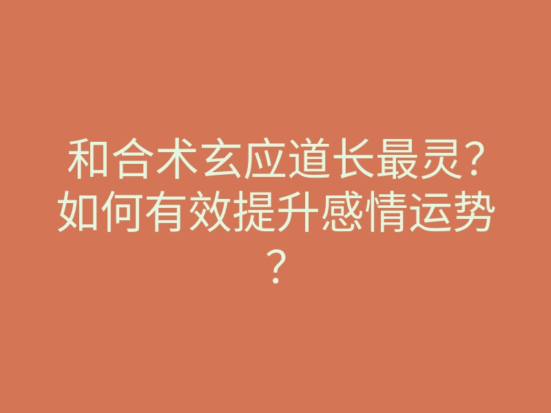和合术玄应道长最灵?如何有效提升感情运势?