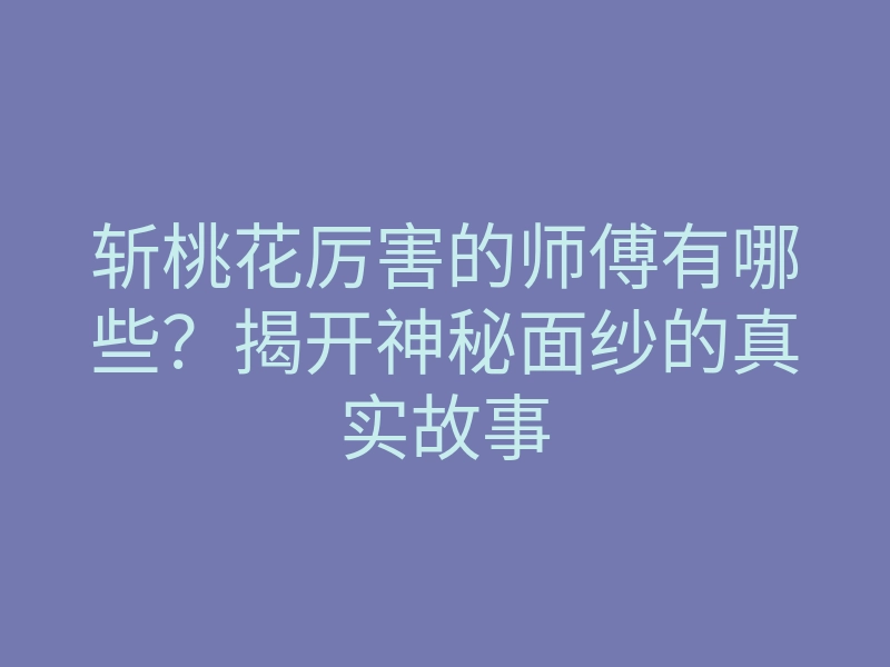 斩桃花厉害的师傅有哪些?揭开神秘面纱的真实故事