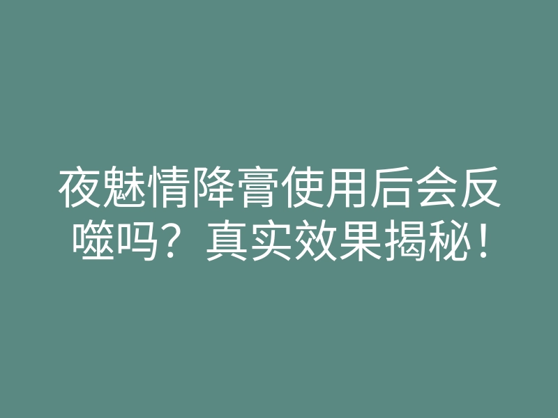 夜魅情降膏使用后会反噬吗？真实效果揭秘！