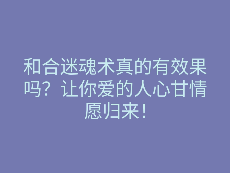 和合迷魂术真的有效果吗?让你爱的人心甘情愿归来!