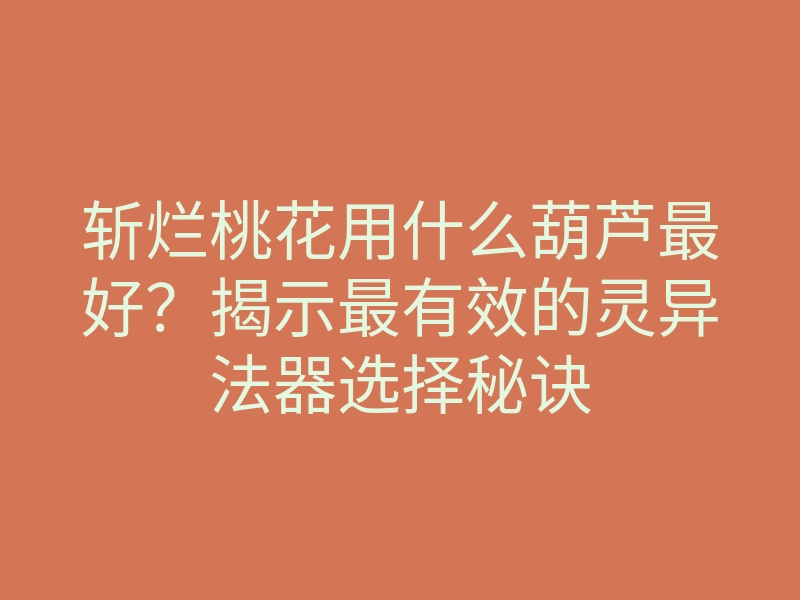 斩烂桃花用什么葫芦最好?揭示最有效的灵异法器选择秘诀