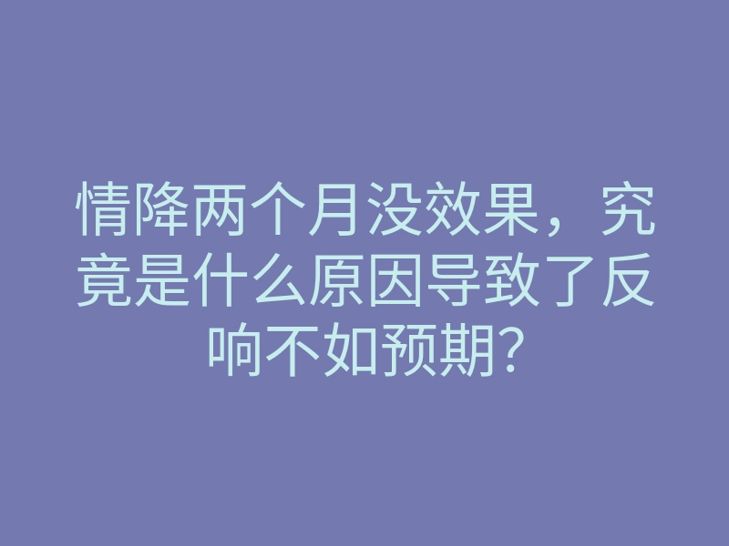 情降两个月没效果,究竟是什么原因导致了反响不如预期?