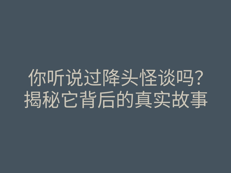 你听说过降头怪谈吗?揭秘它背后的真实故事