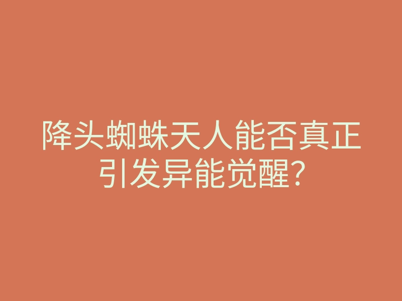降头蜘蛛天人能否真正引发异能觉醒？