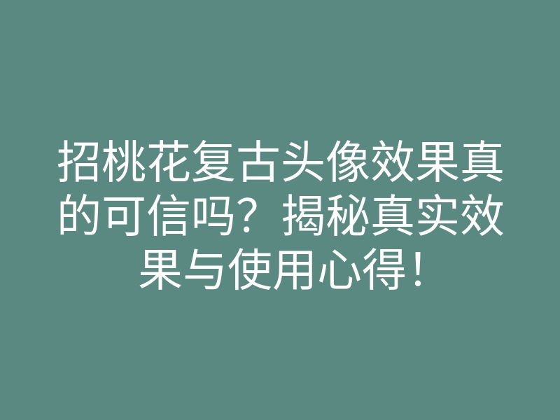 招桃花复古头像效果真的可信吗?揭秘真实效果与使用心得!