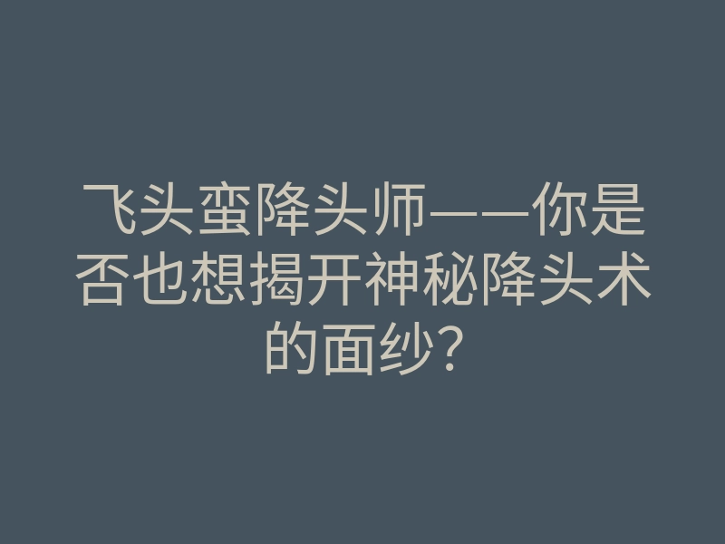 飞头蛮降头师——你是否也想揭开神秘降头术的面纱?