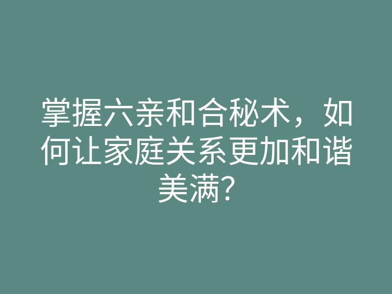 掌握六亲和合秘术,如何让家庭关系更加和谐美满?