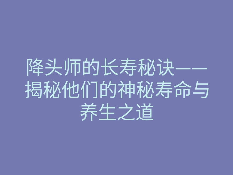 降头师的长寿秘诀——揭秘他们的神秘寿命与养生之道