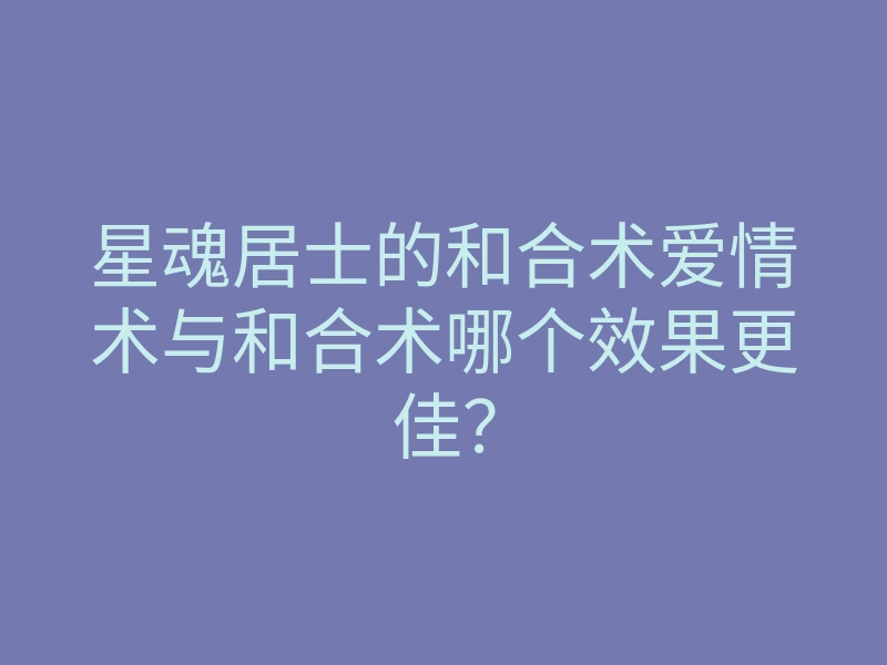 星魂居士的和合术爱情术与和合术哪个效果更佳？