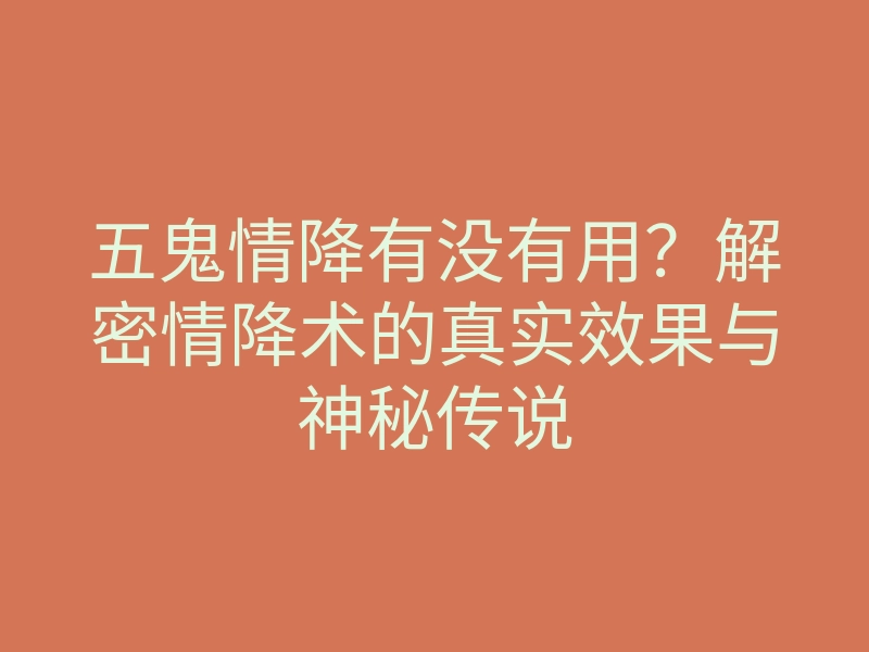 五鬼情降有没有用?解密情降术的真实效果与神秘传说