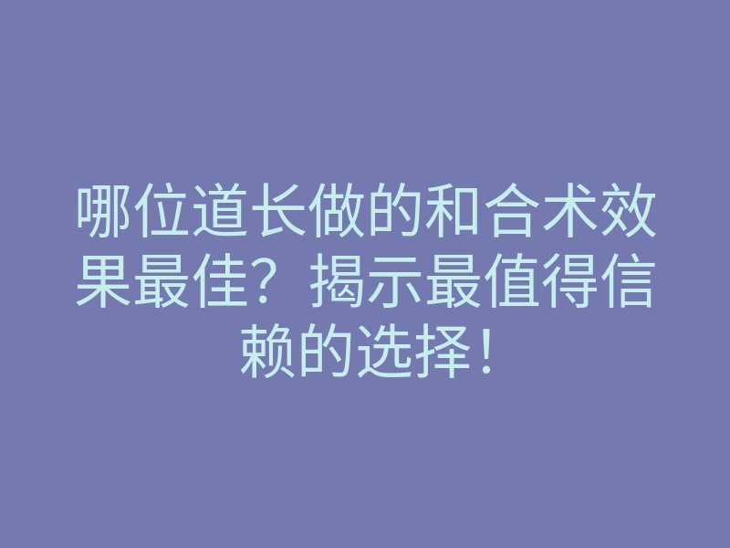 哪位道长做的和合术效果最佳?揭示最值得信赖的选择!