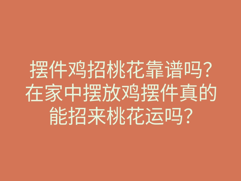 摆件鸡招桃花靠谱吗?在家中摆放鸡摆件真的能招来桃花运吗?