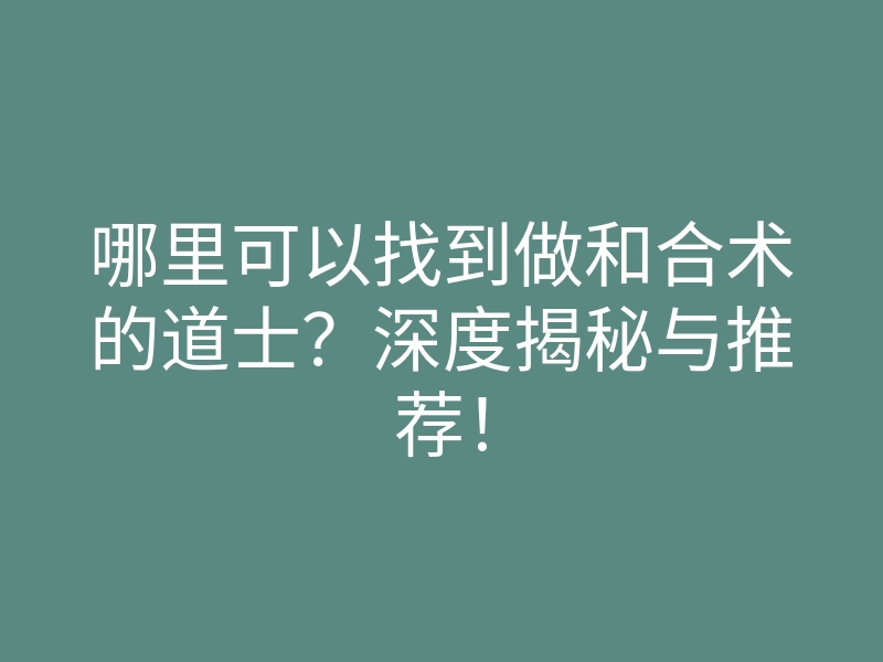 哪里可以找到做和合术的道士？深度揭秘与推荐！
