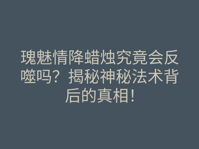 瑰魅情降蜡烛究竟会反噬吗?揭秘神秘法术背后的真相!