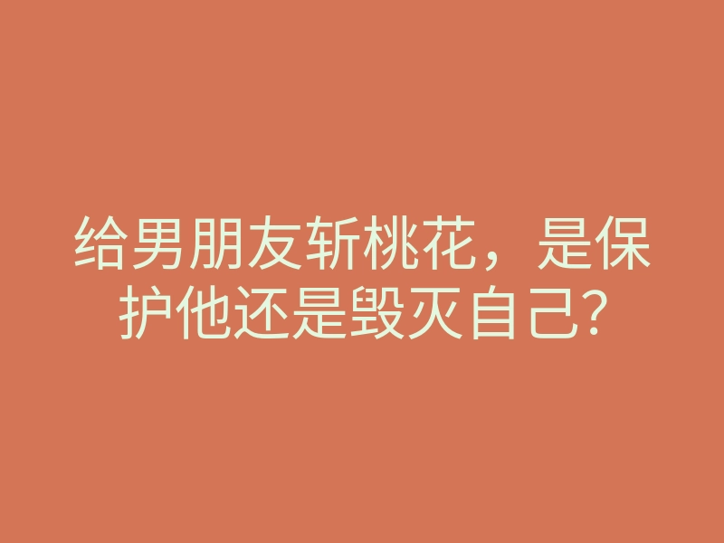 给男朋友斩桃花,是保护他还是毁灭自己?