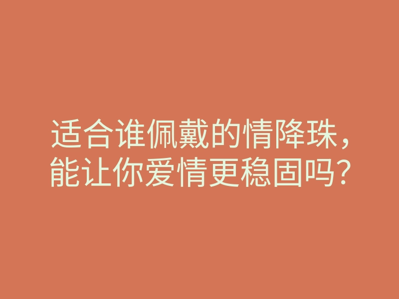 适合谁佩戴的情降珠,能让你爱情更稳固吗?
