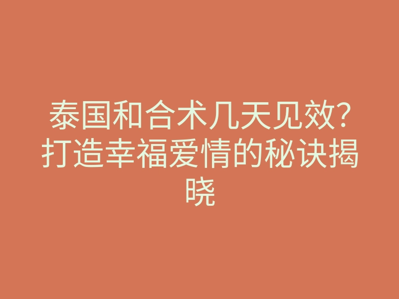 泰国和合术几天见效?打造幸福爱情的秘诀揭晓