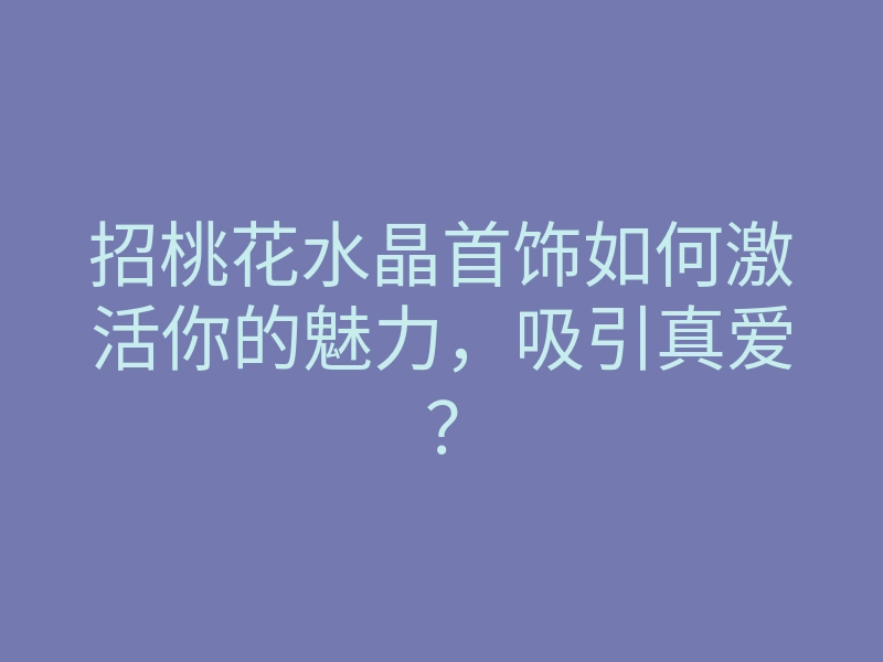 招桃花水晶首饰如何激活你的魅力,吸引真爱?