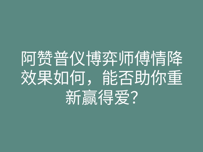 阿赞普仪博弈师傅情降效果如何,能否助你重新赢得爱?