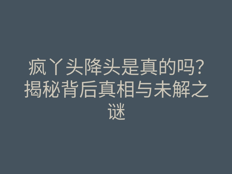 疯丫头降头是真的吗?揭秘背后真相与未解之谜