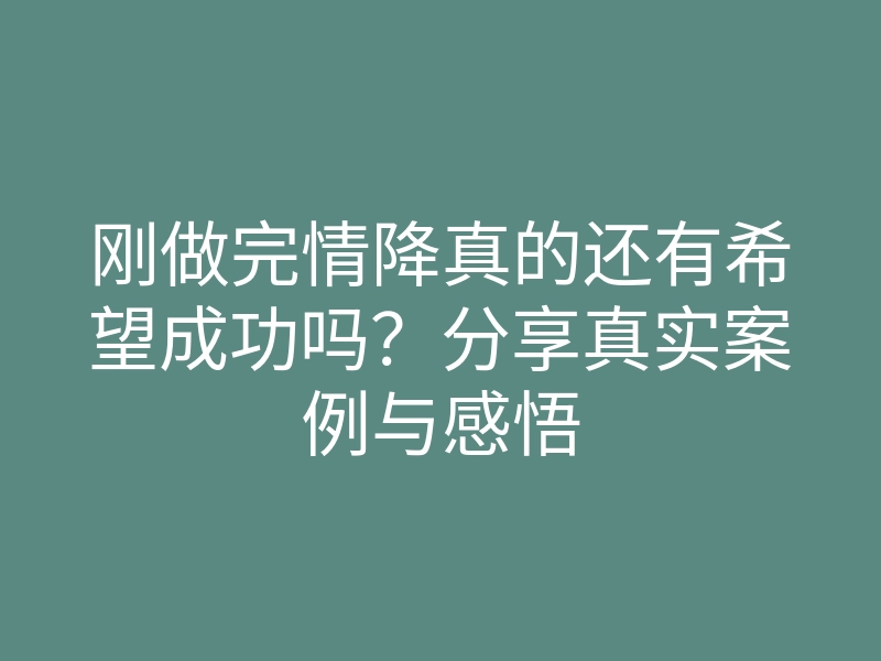 刚做完情降真的还有希望成功吗?分享真实案例与感悟
