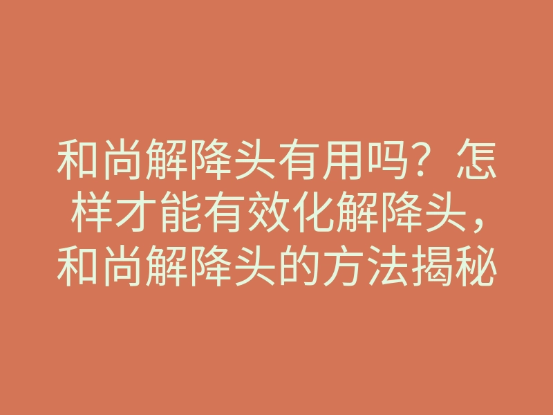 和尚解降头有用吗?怎样才能有效化解降头,和尚解降头的方法揭秘