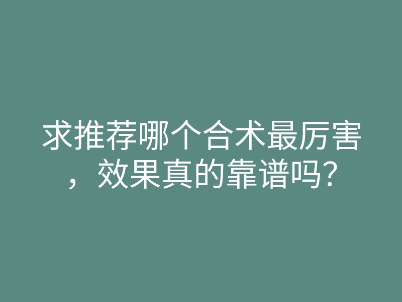 求推荐哪个合术最厉害,效果真的靠谱吗?