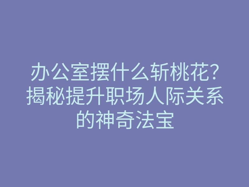 办公室摆什么斩桃花?揭秘提升职场人际关系的神奇法宝