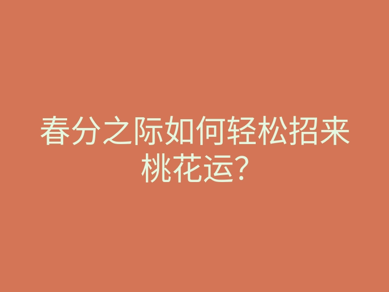 春分之际如何轻松招来桃花运?