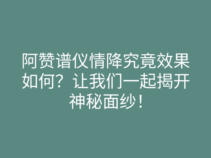 阿赞谱仪情降究竟效果如何?让我们一起揭开神秘面纱!