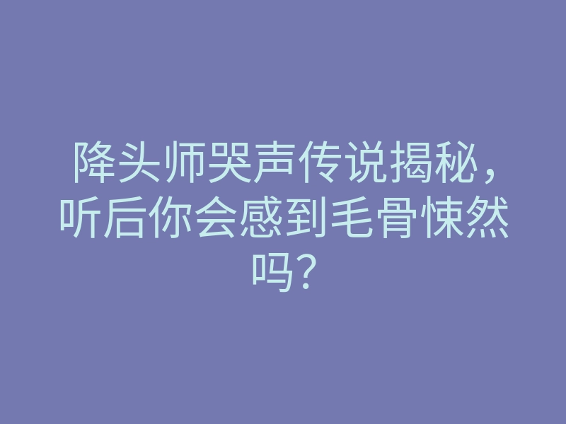 降头师哭声传说揭秘,听后你会感到毛骨悚然吗?