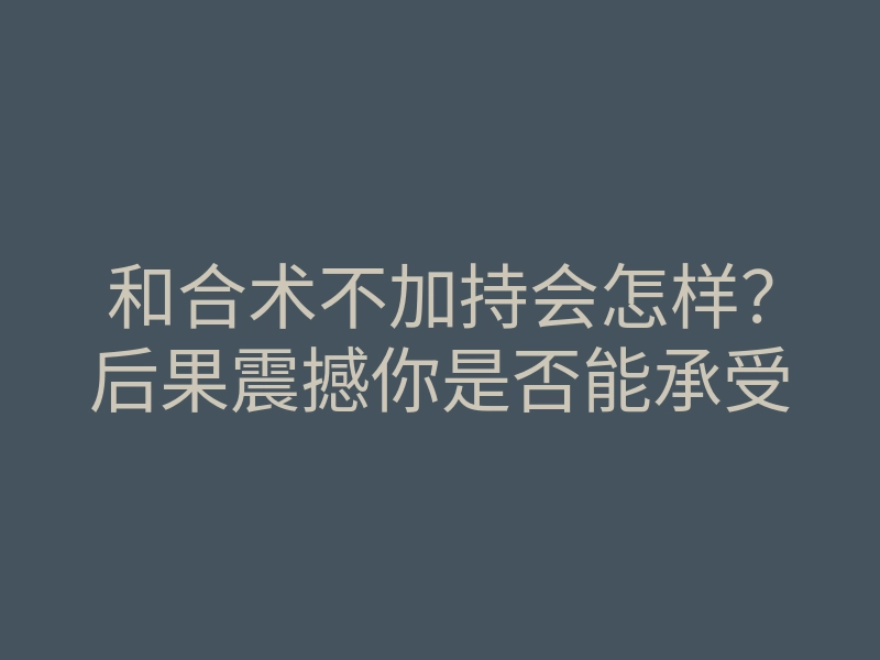 和合术不加持会怎样?后果震撼你是否能承受